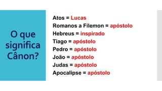 O que
significa
Cânon?
Atos = Lucas
Romanos a Filemon = apóstolo
Hebreus = inspirado
Tiago = apóstolo
Pedro = apóstolo
João = apóstolo
Judas = apóstolo
Apocalipse = apóstolo
 