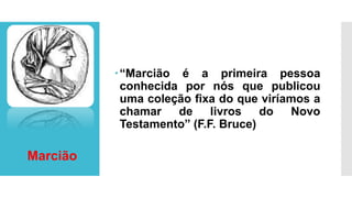 “Marcião é a primeira pessoa
conhecida por nós que publicou
uma coleção fixa do que viríamos a
chamar de livros do Novo
Testamento” (F.F. Bruce)
Marcião
 