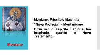Montano, Priscila e Maximila
“Nova Profecia” = Montanismo
Dizia ser o Espírito Santo e tão
inspirado quanto o Novo
Testamento.
Montano
 