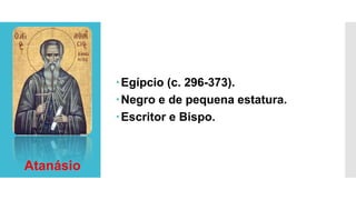 Egípcio (c. 296-373).
Negro e de pequena estatura.
Escritor e Bispo.
Atanásio
 