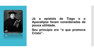 Já a epístola de Tiago e o
Apocalipse foram consideradas de
pouca utilidade.
Seu princípio era “o que promove
Cristo”.
 