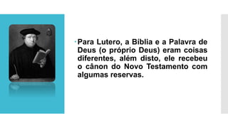 Para Lutero, a Bíblia e a Palavra de
Deus (o próprio Deus) eram coisas
diferentes, além disto, ele recebeu
o cânon do Novo Testamento com
algumas reservas.
 