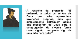 A respeito da pregação: “É
ordenado a todos os servos de
Deus que não apresentem
invenções próprias, mas que
simplesmente entreguem aquilo
que receberam de Deus para a
congregação, da mesma forma
como alguém que passa algo de
uma mão para outra”.
 
