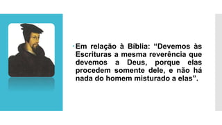Em relação à Bíblia: “Devemos às
Escrituras a mesma reverência que
devemos a Deus, porque elas
procedem somente dele, e não há
nada do homem misturado a elas”.
 