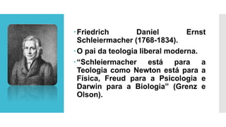 Friedrich Daniel Ernst
Schleiermacher (1768-1834).
O pai da teologia liberal moderna.
“Schleiermacher está para a
Teologia como Newton está para a
Física, Freud para a Psicologia e
Darwin para a Biologia” (Grenz e
Olson).
 