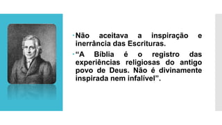 Não aceitava a inspiração e
inerrância das Escrituras.
“A Bíblia é o registro das
experiências religiosas do antigo
povo de Deus. Não é divinamente
inspirada nem infalível”.
 