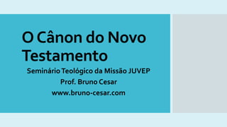 OCânon do Novo
Testamento
SeminárioTeológico da Missão JUVEP
Prof. Bruno Cesar
www.bruno-cesar.com
 