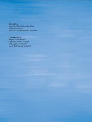 Consultores
Jane Quintiliano Guimarães Silva
Juliana Alves Assis
Maria de Lourdes Meirelles Matencio
Leitores Críticos
Ângela Bustos Kleiman
Jacqueline Peixoto Barbosa
Luiz Antônio Marcuschi
Maria da Graça da Costa Val
 