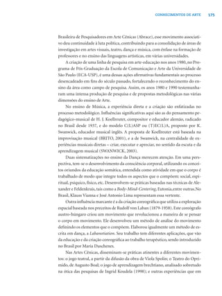 175CONHECIMENTOS DE ARTE
Brasileira de Pesquisadores em Arte Cênicas (Abrace), esse movimento associati-
vo deu continuidade à luta política, contribuindo para a consolidação de áreas de
investigação em artes visuais, teatro, dança e música, com ênfase na formação de
professores e no ensino das linguagens artísticas, em várias universidades.
A criação de uma linha de pesquisa em arte-educação nos anos 1980, no Pro-
grama de Pós-Graduação da Escola de Comunicação e Arte da Universidade de
São Paulo (ECA-USP), é uma dessas ações aﬁrmativas fundamentais ao processo
desencadeado em ﬁns do século passado, fortalecendo o reconhecimento do en-
sino da área como campo de pesquisa. Assim, os anos 1980 e 1990 testemunha-
ram uma intensa produção de pesquisa e de propostas metodológicas nas várias
dimensões do ensino de Arte.
No ensino de Música, a experiência direta e a criação são enfatizadas no
processo metodológico. Inﬂuências signiﬁcativas aqui são as do pensamento pe-
dagógico-musical de H. J. Koellreuter, compositor e educador alemão, radicado
no Brasil desde 1937, e do modelo C(L)ASP ou (T)EC(L)A, proposto por K.
Swanwick, educador musical inglês. A proposta de Koellreuter está baseada na
improvisação musical (BRITO, 2001), e a de Swanwick, na centralidade de ex-
periências musicais diretas – criar, executar e apreciar, no sentido da escuta e da
aprendizagem musical (SWANWICK, 2003).
Duas sistematizações no ensino da Dança merecem atenção. Em uma pers-
pectiva, tem-se o desenvolvimento da consciência corporal, utilizando os concei-
tos oriundos da educação somática, entendida como atividade em que o corpo é
trabalhado de modo que integre todos os aspectos que o compõem: social, espi-
ritual, psíquico, físico, etc. Desenvolvem-se práticas baseadas nas técnicas de Ale-
xander e Feldenkrais, tais como a Body-Mind-Centering, Eutonia,entre outras.No
Brasil, Klauss Vianna e José Antonio Lima representam essa vertente.
Outra inﬂuência marcante é a da criação coreográﬁca que utiliza a exploração
espacial baseada nos preceitos de Rudolf von Laban (1879-1958). Este coreógrafo
austro-húngaro criou um movimento que revolucionou a maneira de se pensar
o corpo em movimento. Ele desenvolveu um método de análise do movimento
deﬁnindo os elementos que o compõem. Elaborou igualmente um método de es-
crita em dança, a Labanotiation. Seu trabalho tem diferentes aplicações, que vão
da educação e da criação coreográﬁca ao trabalho terapêutico, sendo introduzido
no Brasil por Maria Duschenes.
Nas Artes Cênicas, disseminam-se práticas atinentes a diferentes movimen-
tos: o jogo teatral, a partir da difusão da obra de Viola Spolin; o Teatro do Opri-
mido, de Augusto Boal; o jogo de aprendizagem brechtiano, analisado sobretudo
na ótica das pesquisas de Ingrid Koudela (1998); e outras experiências que em
 