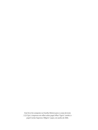 Este livro foi composto na Família Minion para o corpo de texto
(12/17pt) e impresso em offset sobre papel offset 75g/m2
(miolo) e
papel Cartão Supremo 300g/m2
(capa), em junho de 2006.
 