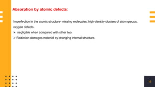16
Imperfection in the atomic structure- missing molecules, high-density clusters of atom groups,
oxygen defects.
 negligible when compared with other two
 Radiation damages material by changing internal structure.
Absorption by atomic defects:
 