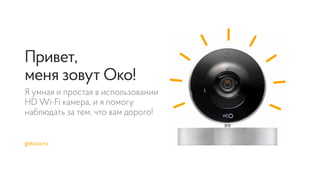 Привет,
меня зовут Око!
Я умная и простая в использовании
HD Wi-Fi камера, и я помогу
наблюдать за тем, что вам дорого!
getocо.ru
 