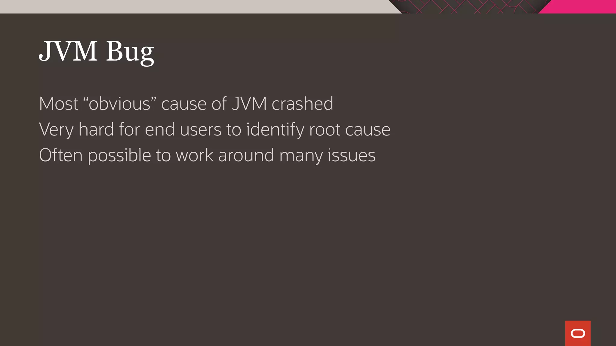 JVM Bug
Most “obvious” cause of JVM crashed
Very hard for end users to identify root cause
Often possible to work around many issues
 
