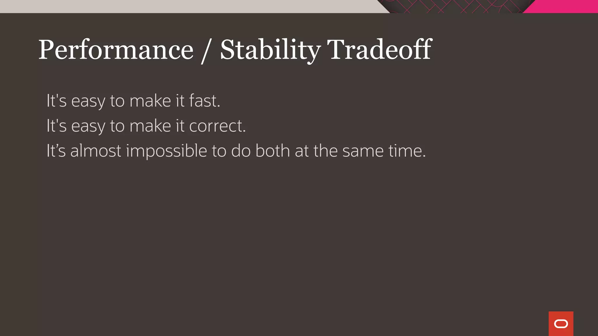 Performance / Stability Tradeoff
It's easy to make it fast.
It's easy to make it correct.
It’s almost impossible to do both at the same time.
 