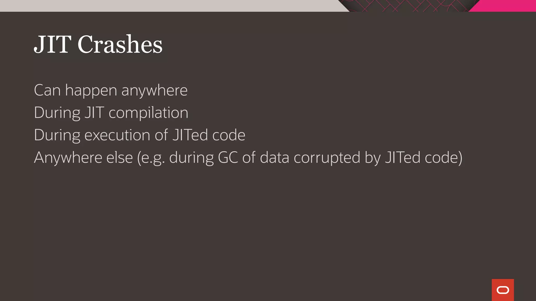 JIT Crashes
Can happen anywhere
During JIT compilation
During execution of JITed code
Anywhere else (e.g. during GC of data corrupted by JITed code)
 