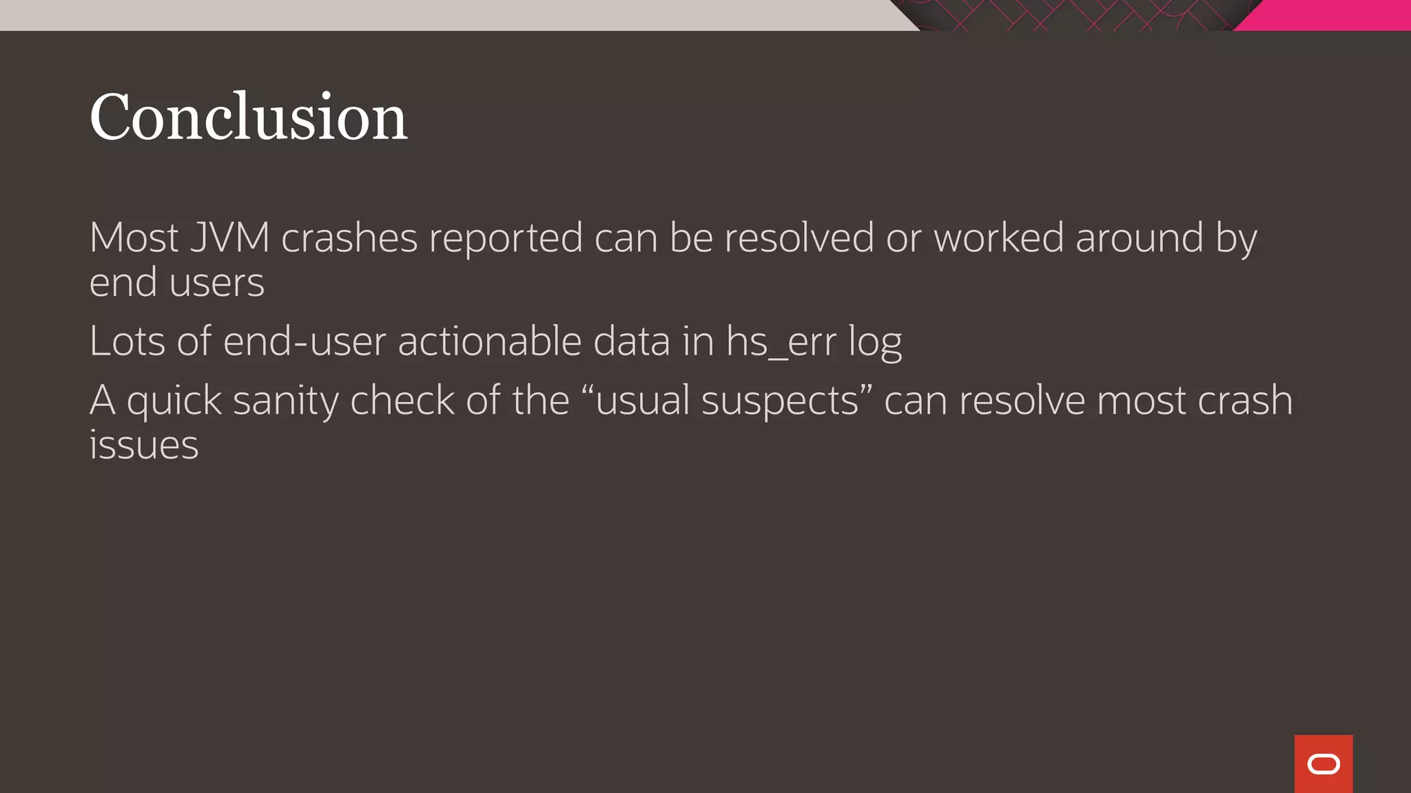 Conclusion
Most JVM crashes reported can be resolved or worked around by
end users
Lots of end-user actionable data in hs_err log
A quick sanity check of the “usual suspects” can resolve most crash
issues
 