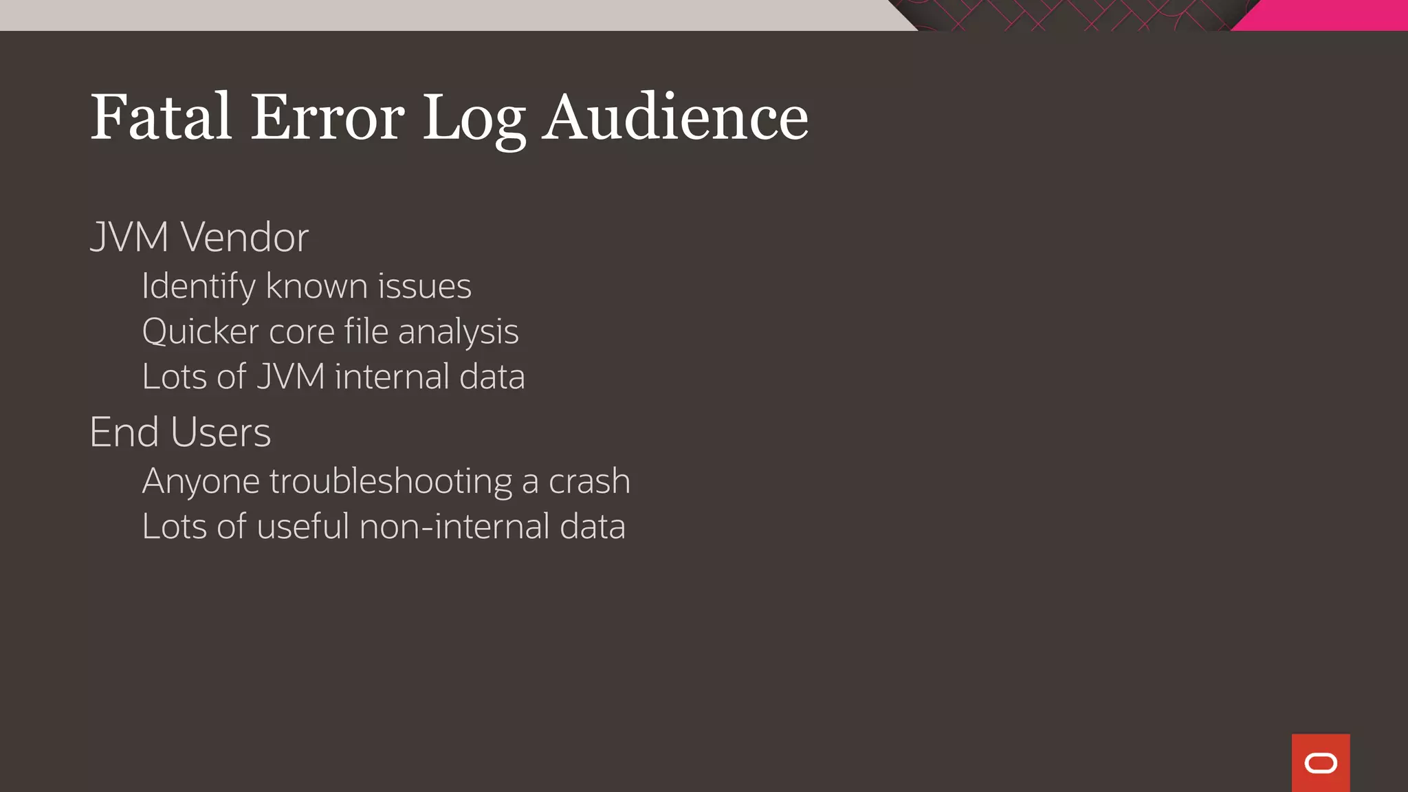 Fatal Error Log Audience
JVM Vendor
Identify known issues
Quicker core file analysis
Lots of JVM internal data
End Users
Anyone troubleshooting a crash
Lots of useful non-internal data
 