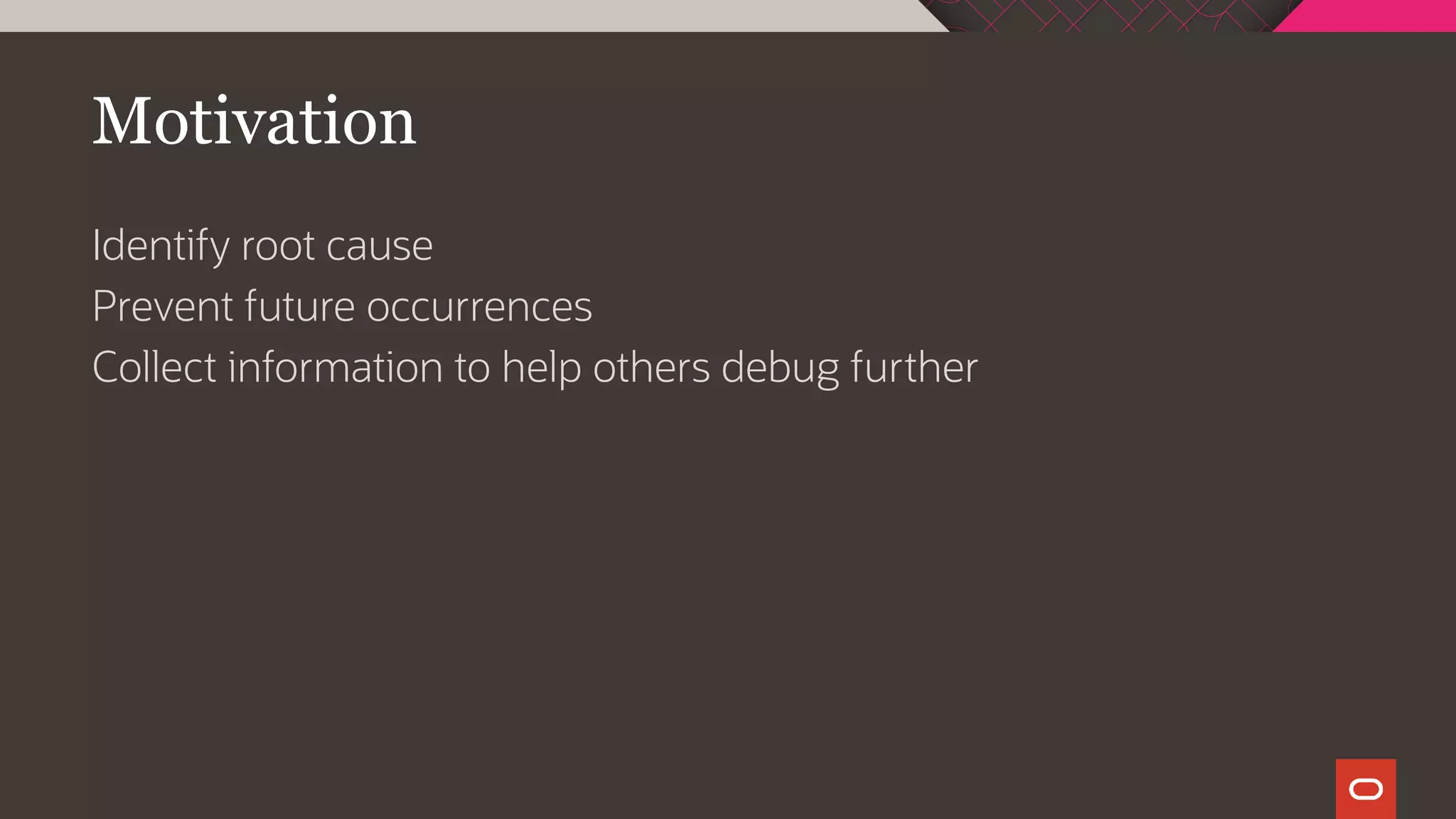 Motivation
Identify root cause
Prevent future occurrences
Collect information to help others debug further
 