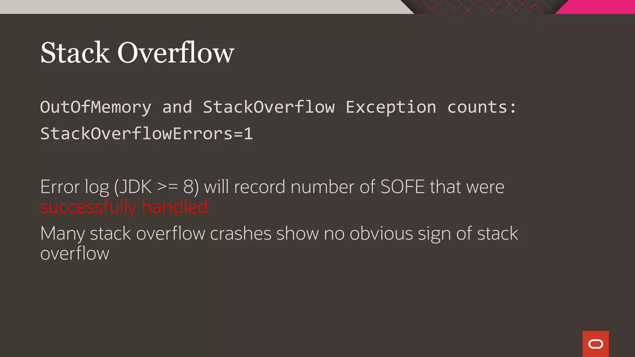 Stack Overflow
OutOfMemory and StackOverflow Exception counts:
StackOverflowErrors=1
Error log (JDK >= 8) will record number of SOFE that were
successfully handled
Many stack overflow crashes show no obvious sign of stack
overflow
 
