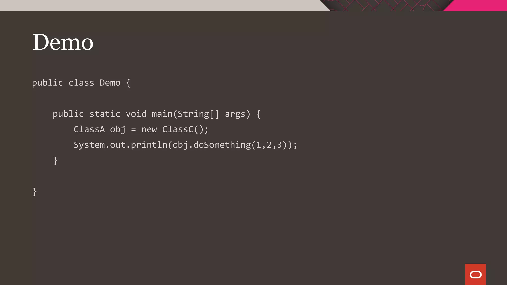 Demo
public class Demo {
public static void main(String[] args) {
ClassA obj = new ClassC();
System.out.println(obj.doSomething(1,2,3));
}
}
 