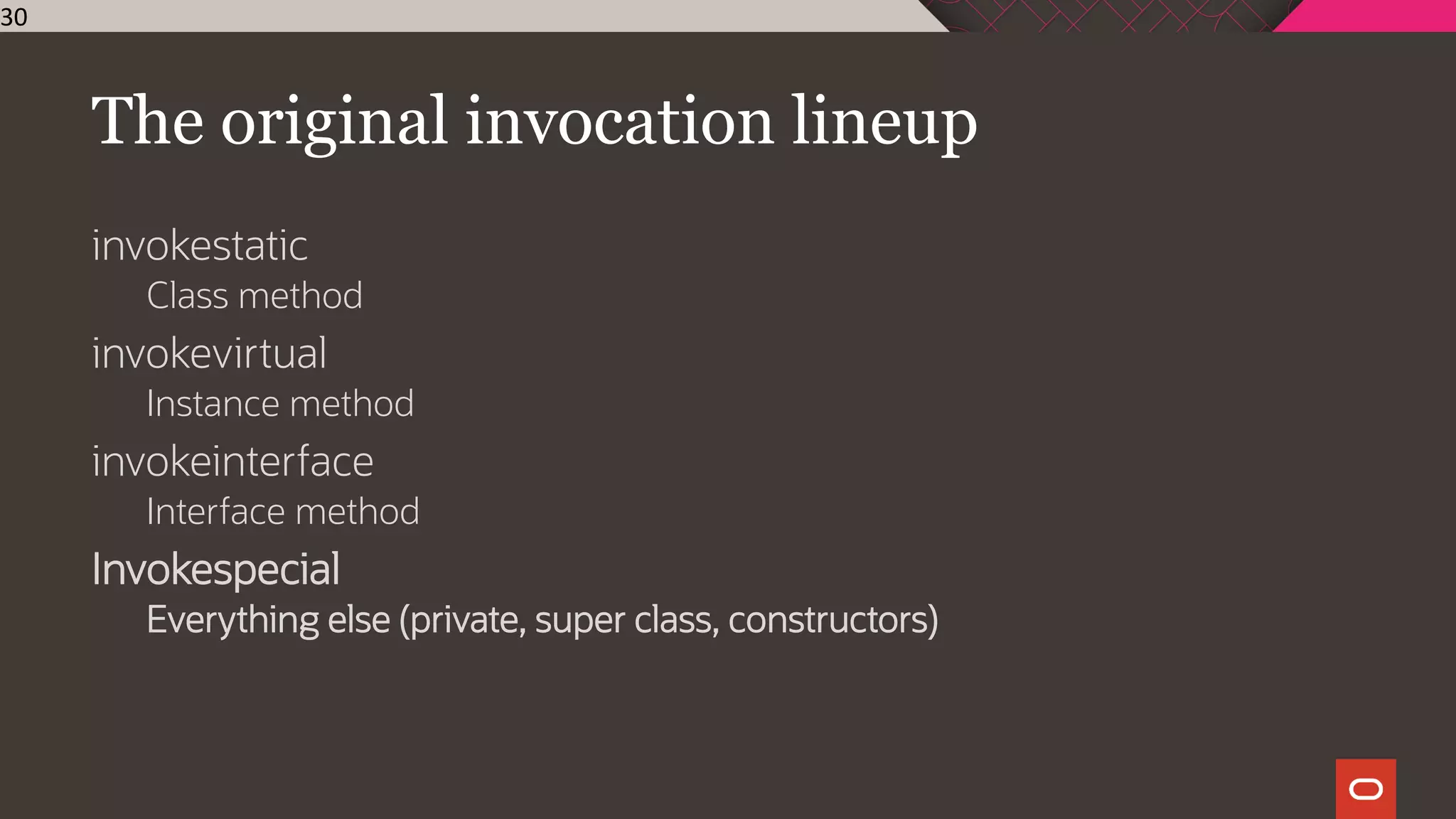 The original invocation lineup
invokestatic
Class method
invokevirtual
Instance method
invokeinterface
Interface method
Invokespecial
Everything else (private, super class, constructors)
30
 