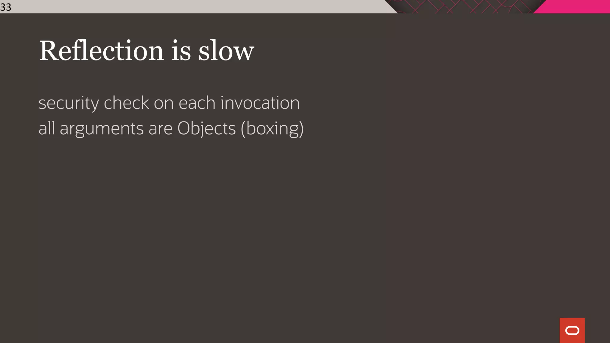 Reflection is slow
security check on each invocation
all arguments are Objects (boxing)
33
 