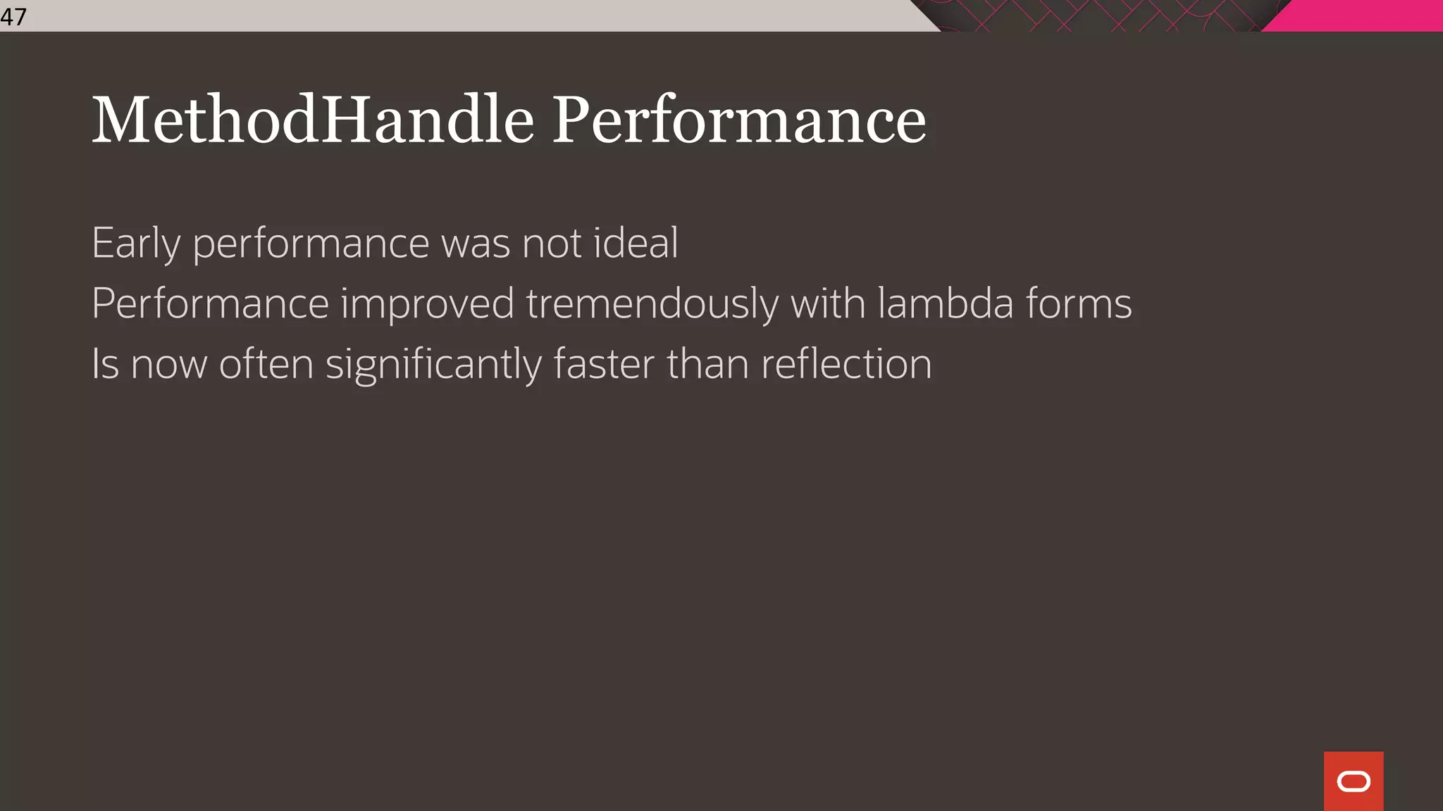 MethodHandle Performance
Early performance was not ideal
Performance improved tremendously with lambda forms
Is now often significantly faster than reflection
47
 