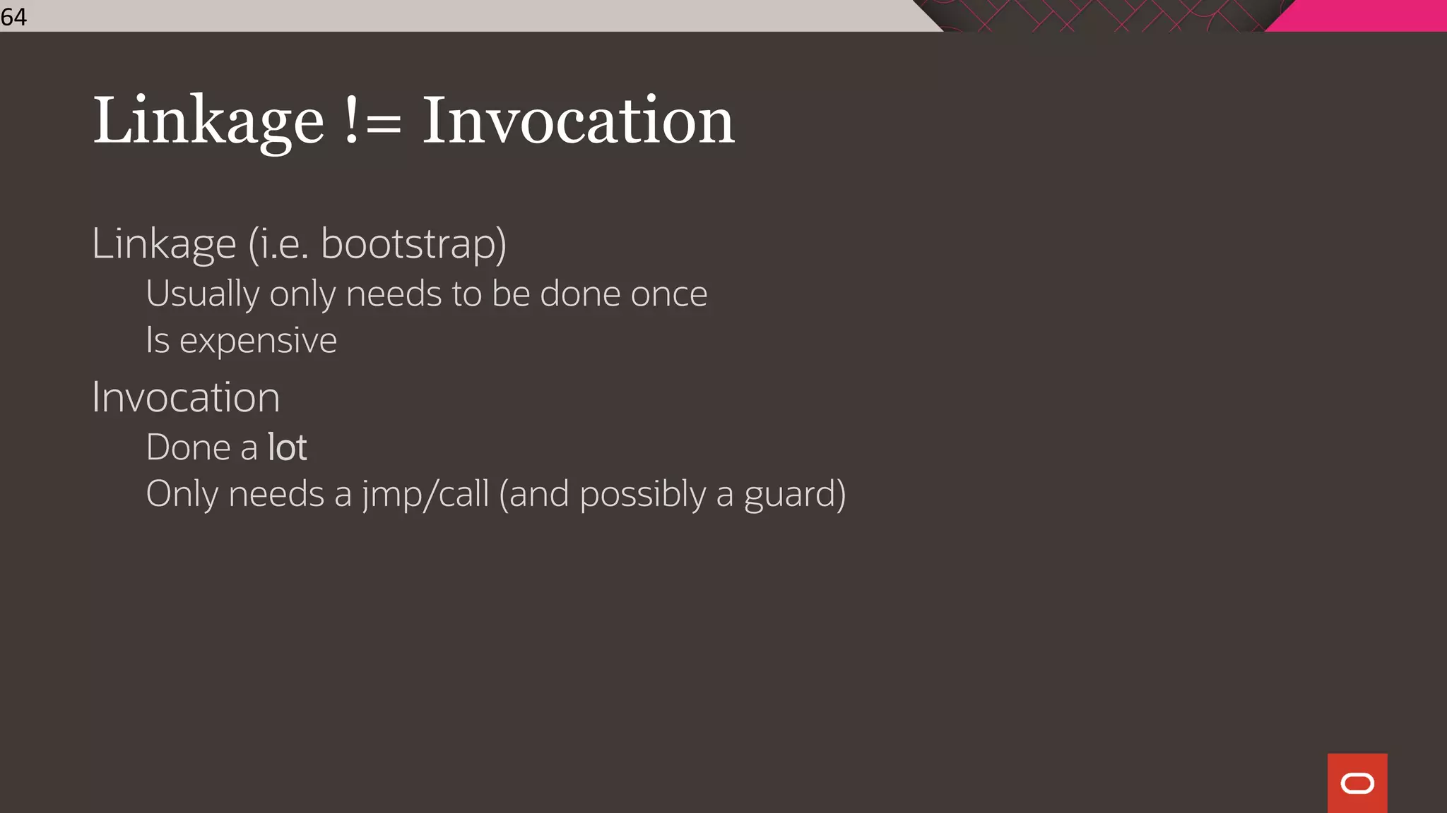 Linkage != Invocation
Linkage (i.e. bootstrap)
Usually only needs to be done once
Is expensive
Invocation
Done a lot
Only needs a jmp/call (and possibly a guard)
64
 