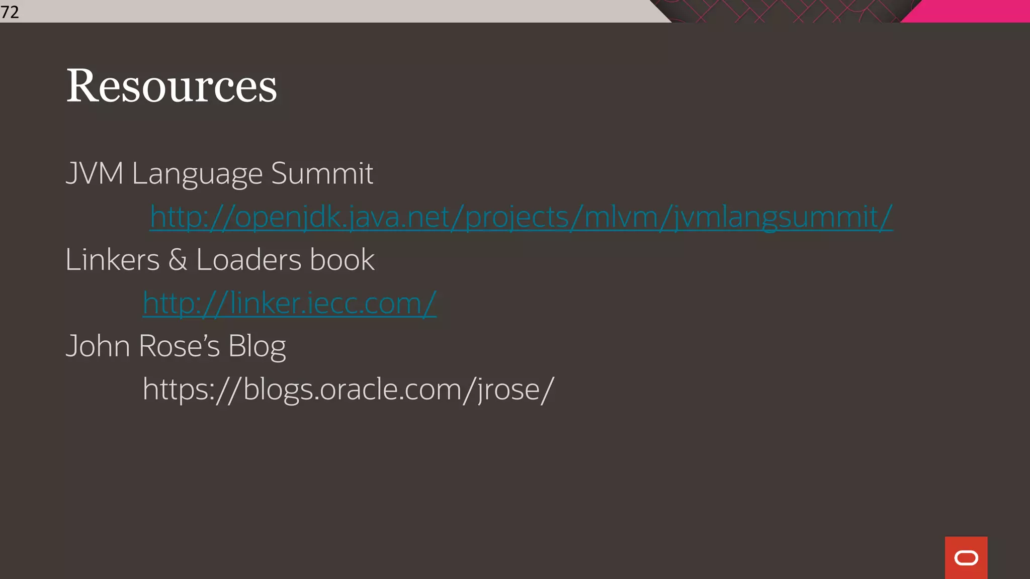 Resources
JVM Language Summit
http://openjdk.java.net/projects/mlvm/jvmlangsummit/
Linkers & Loaders book
http://linker.iecc.com/
John Rose’s Blog
https://blogs.oracle.com/jrose/
72
 