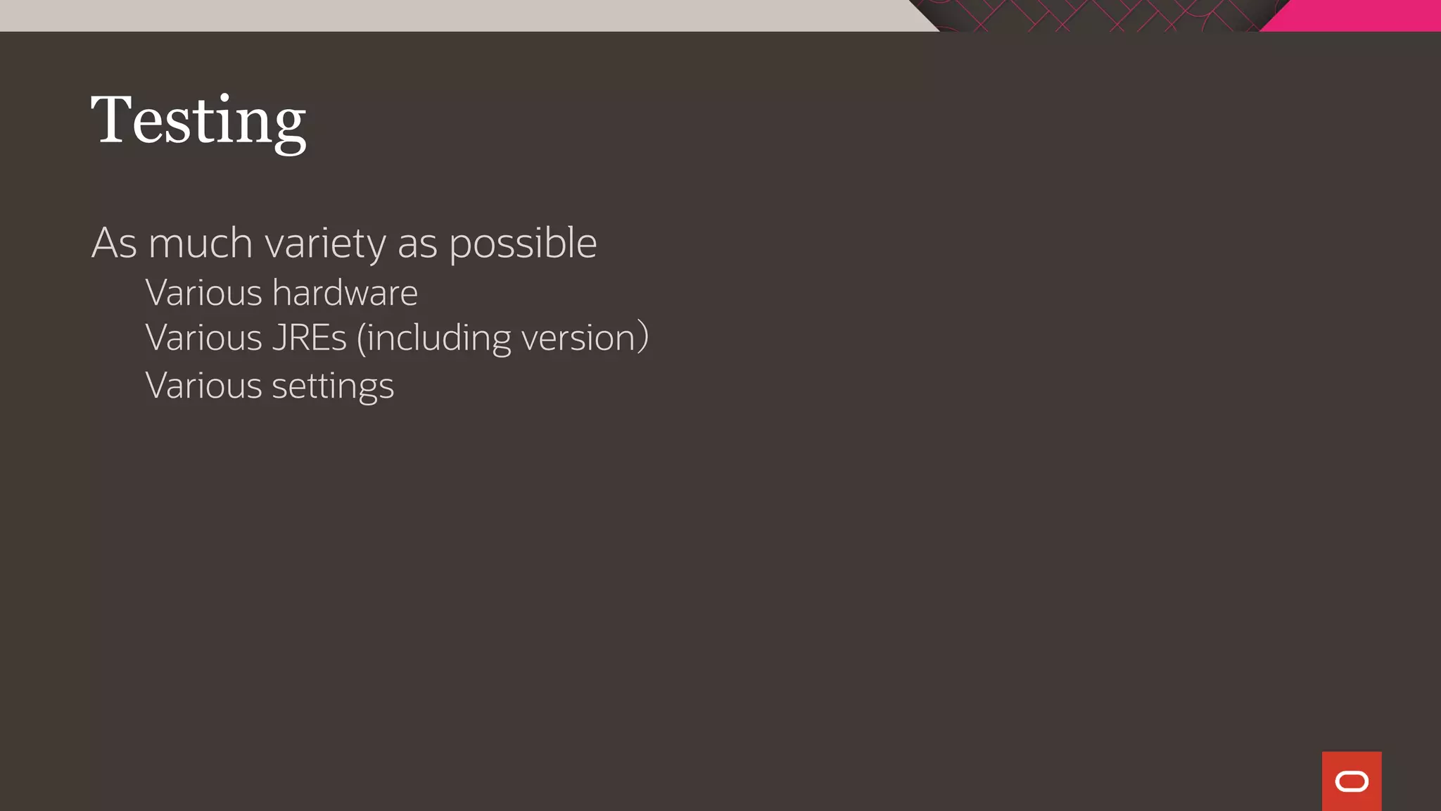 Testing
As much variety as possible
Various hardware
Various JREs (including version）
Various settings
 