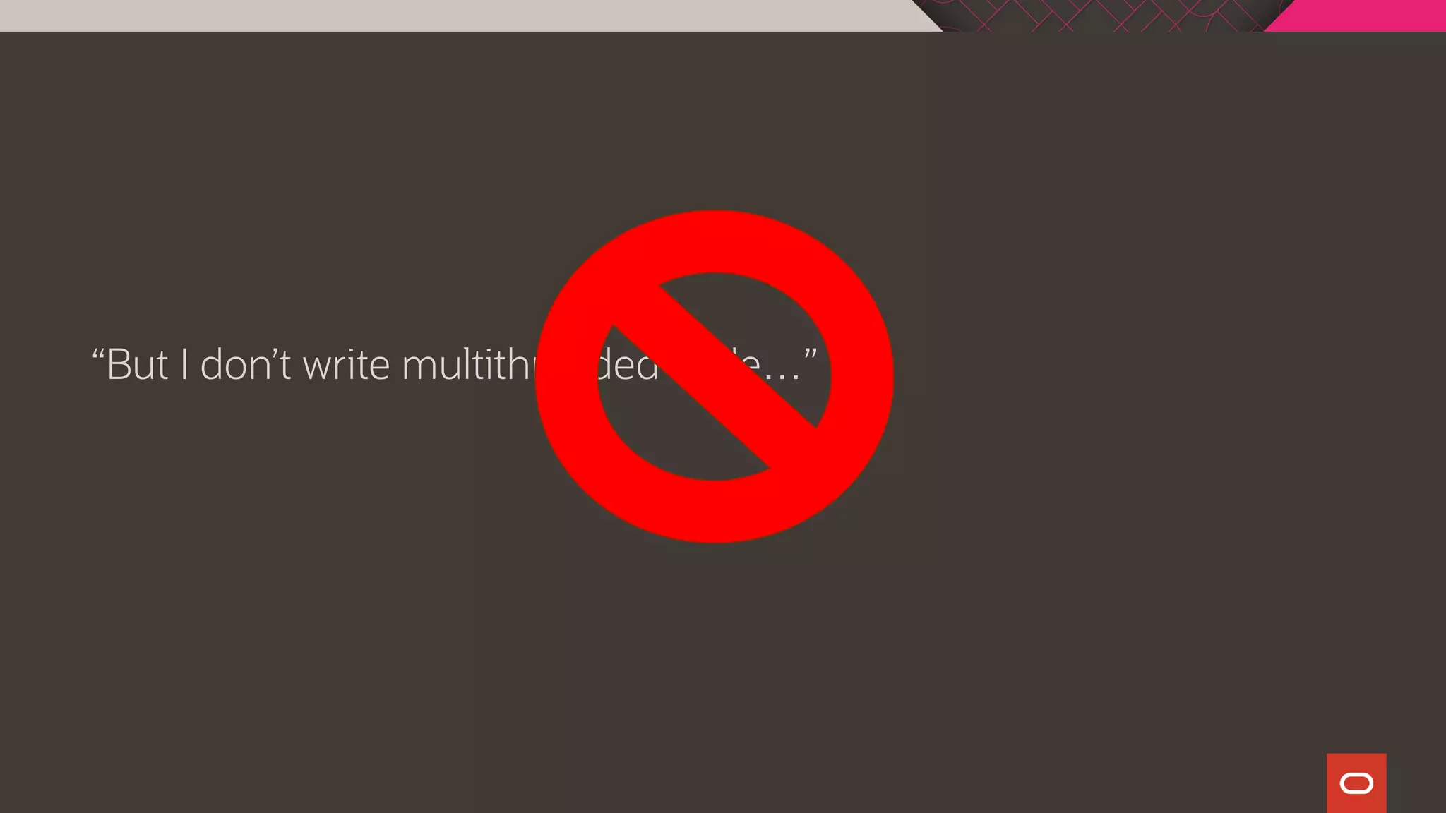 “But I don’t write multithreaded code…”
 