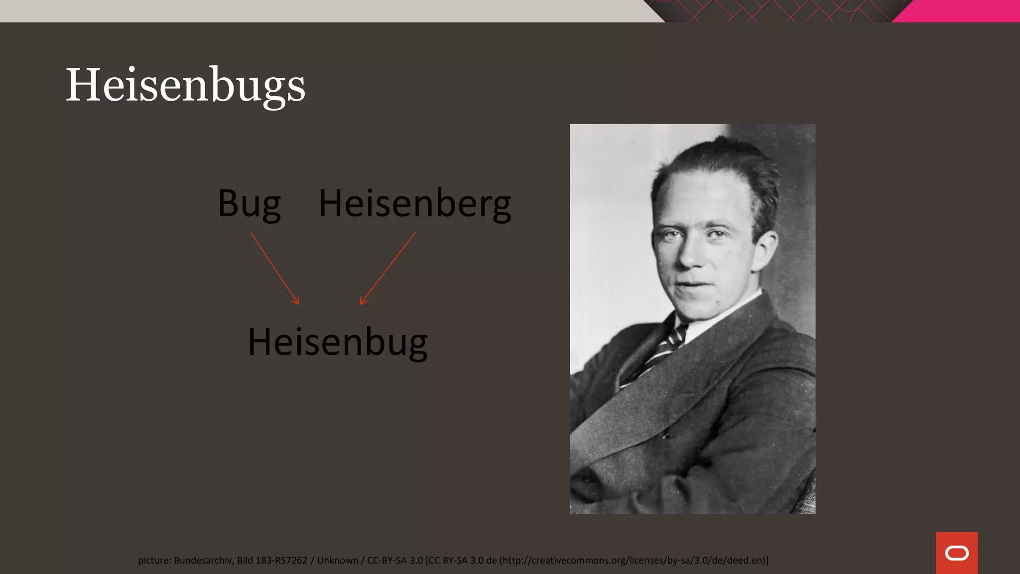 Heisenbugs
Bug Heisenberg
Heisenbug
picture: Bundesarchiv, Bild 183-R57262 / Unknown / CC-BY-SA 3.0 [CC BY-SA 3.0 de (http://creativecommons.org/licenses/by-sa/3.0/de/deed.en)]
 