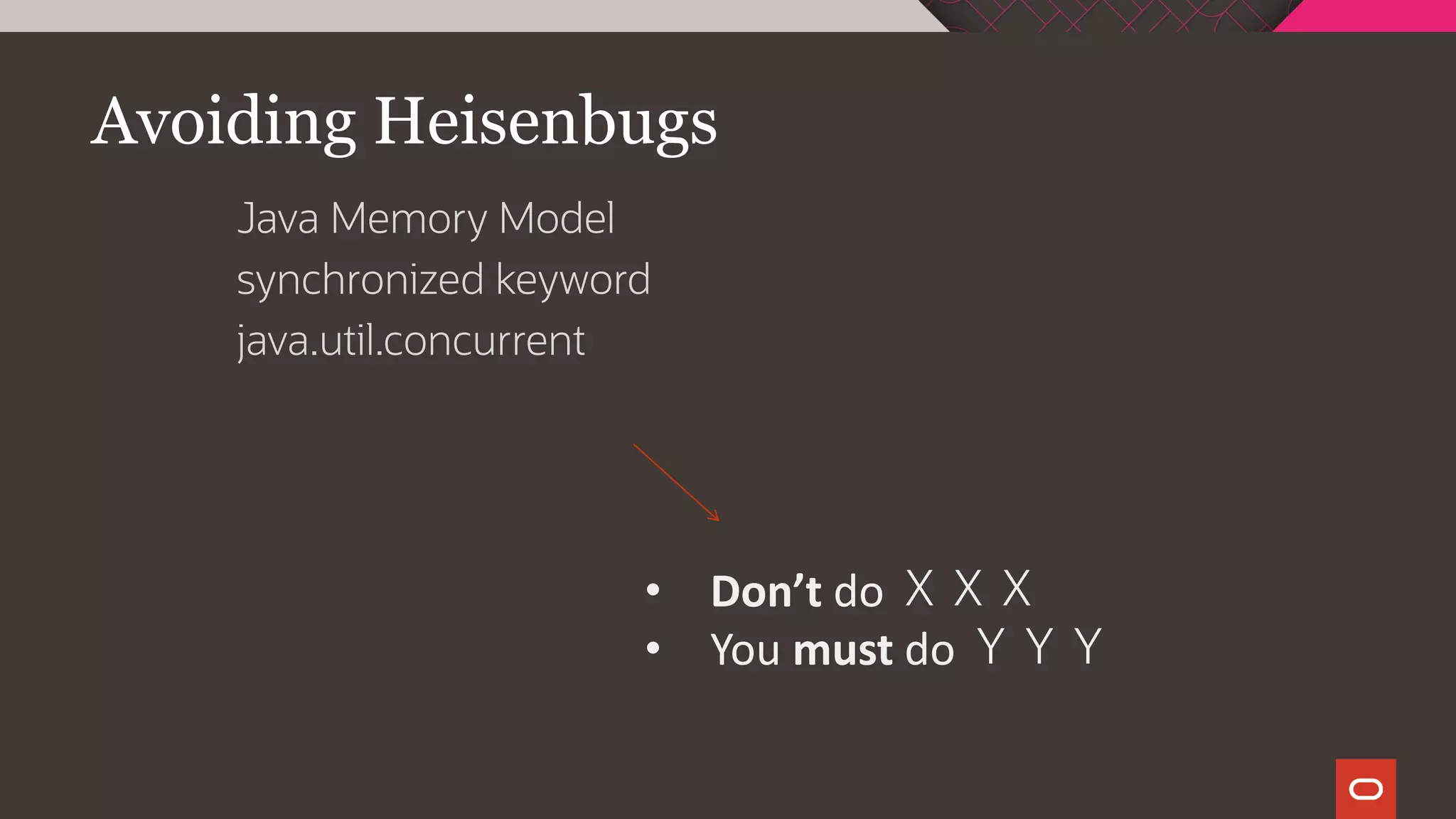Avoiding Heisenbugs
Java Memory Model
synchronized keyword
java.util.concurrent
• Don’t do ＸＸＸ
• You must do ＹＹＹ
 