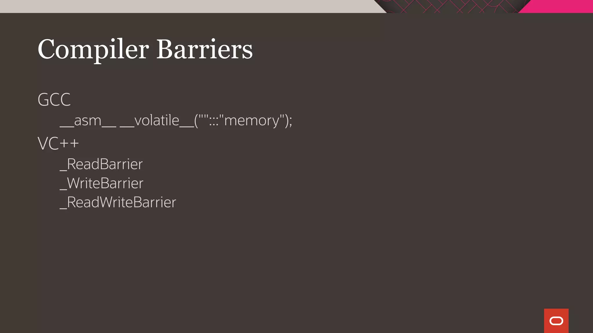 Compiler Barriers
GCC
__asm__ __volatile__("":::"memory");
VC++
_ReadBarrier
_WriteBarrier
_ReadWriteBarrier
 