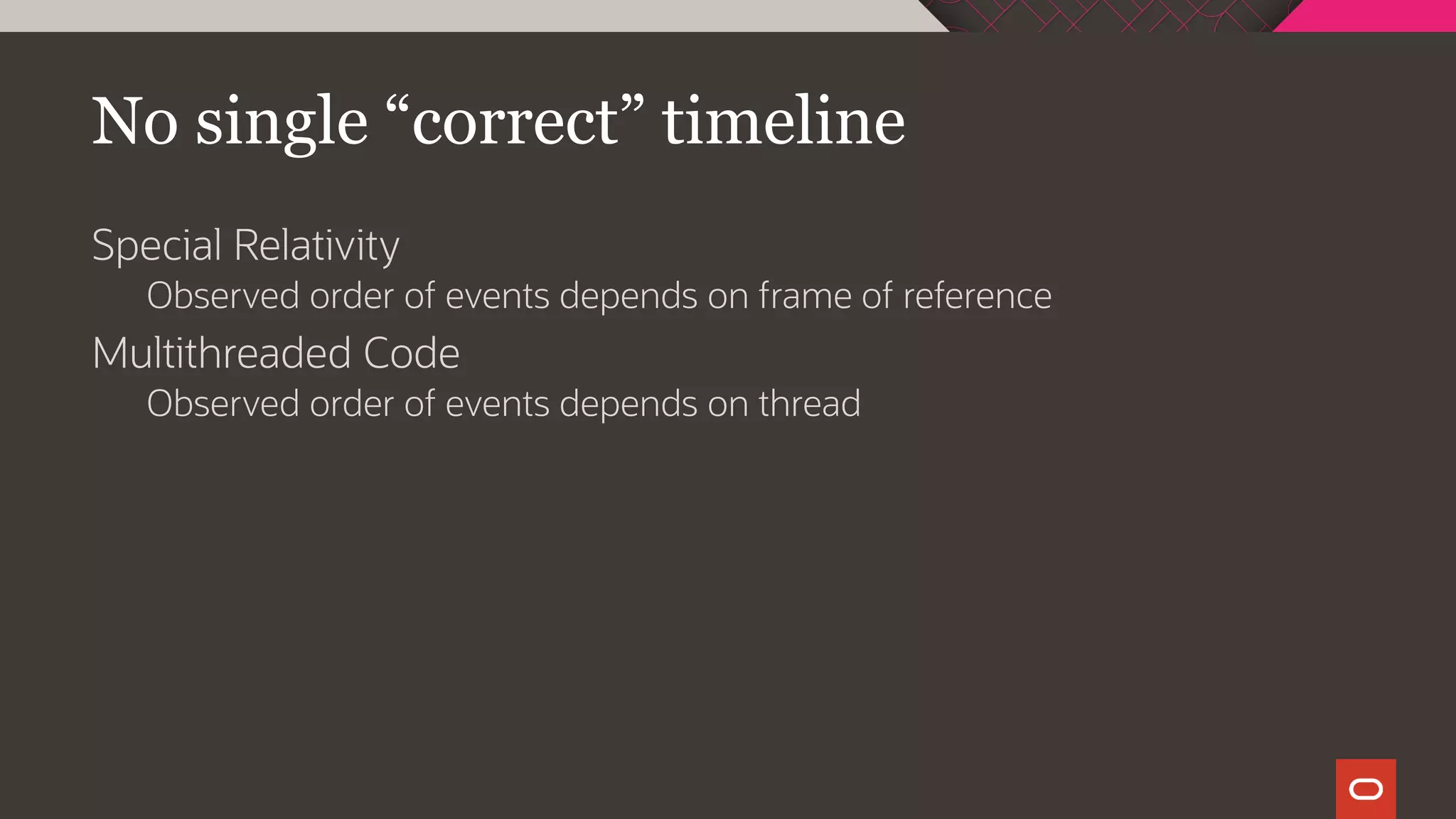 No single “correct” timeline
Special Relativity
Observed order of events depends on frame of reference
Multithreaded Code
Observed order of events depends on thread
 