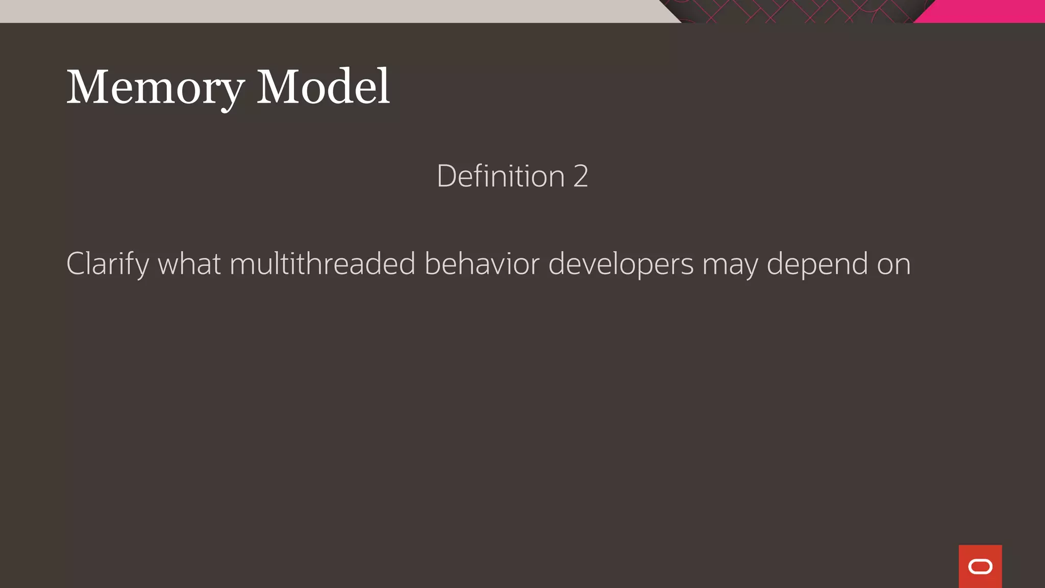 Memory Model
Definition 2
Clarify what multithreaded behavior developers may depend on
 