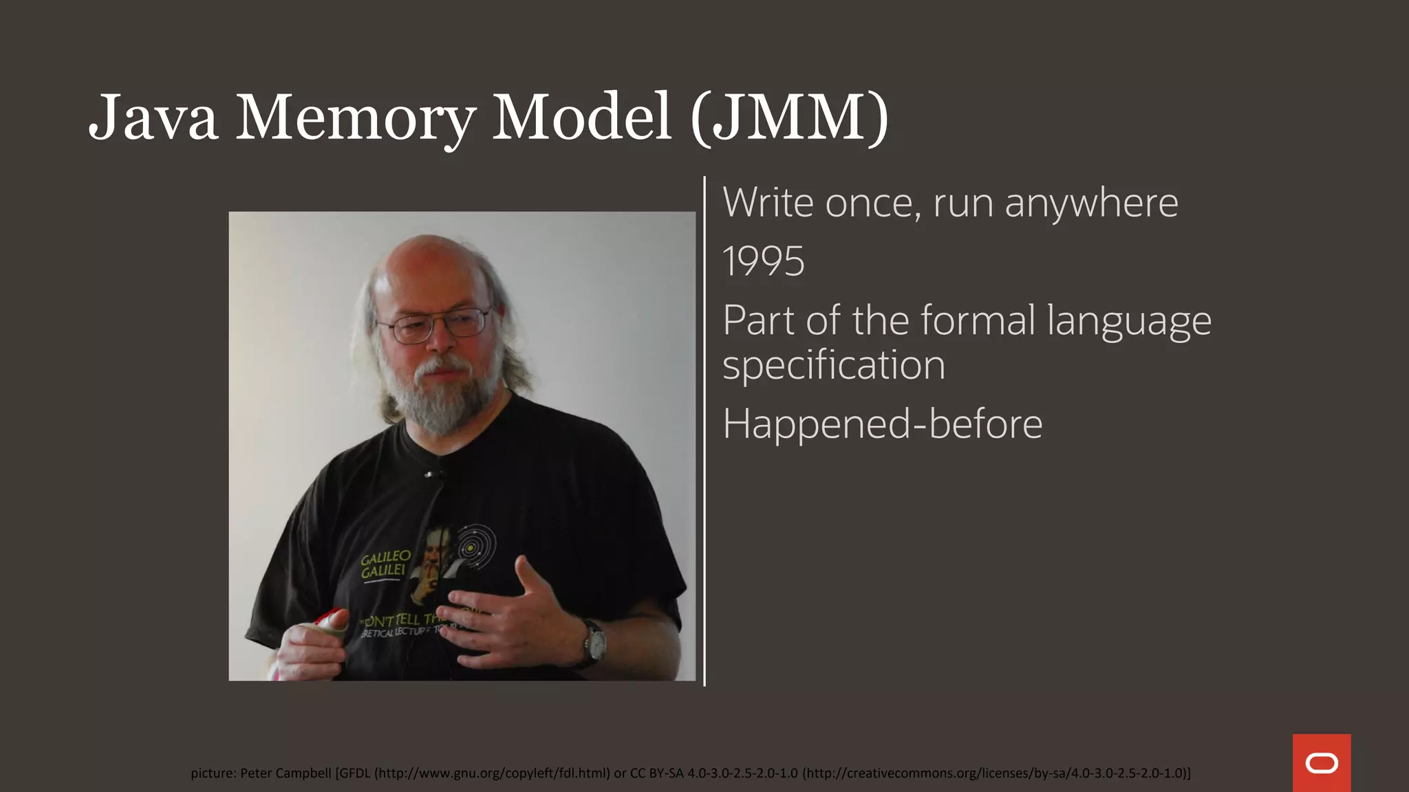 Java Memory Model (JMM)
Write once, run anywhere
1995
Part of the formal language
specification
Happened-before
picture: Peter Campbell [GFDL (http://www.gnu.org/copyleft/fdl.html) or CC BY-SA 4.0-3.0-2.5-2.0-1.0 (http://creativecommons.org/licenses/by-sa/4.0-3.0-2.5-2.0-1.0)]
 