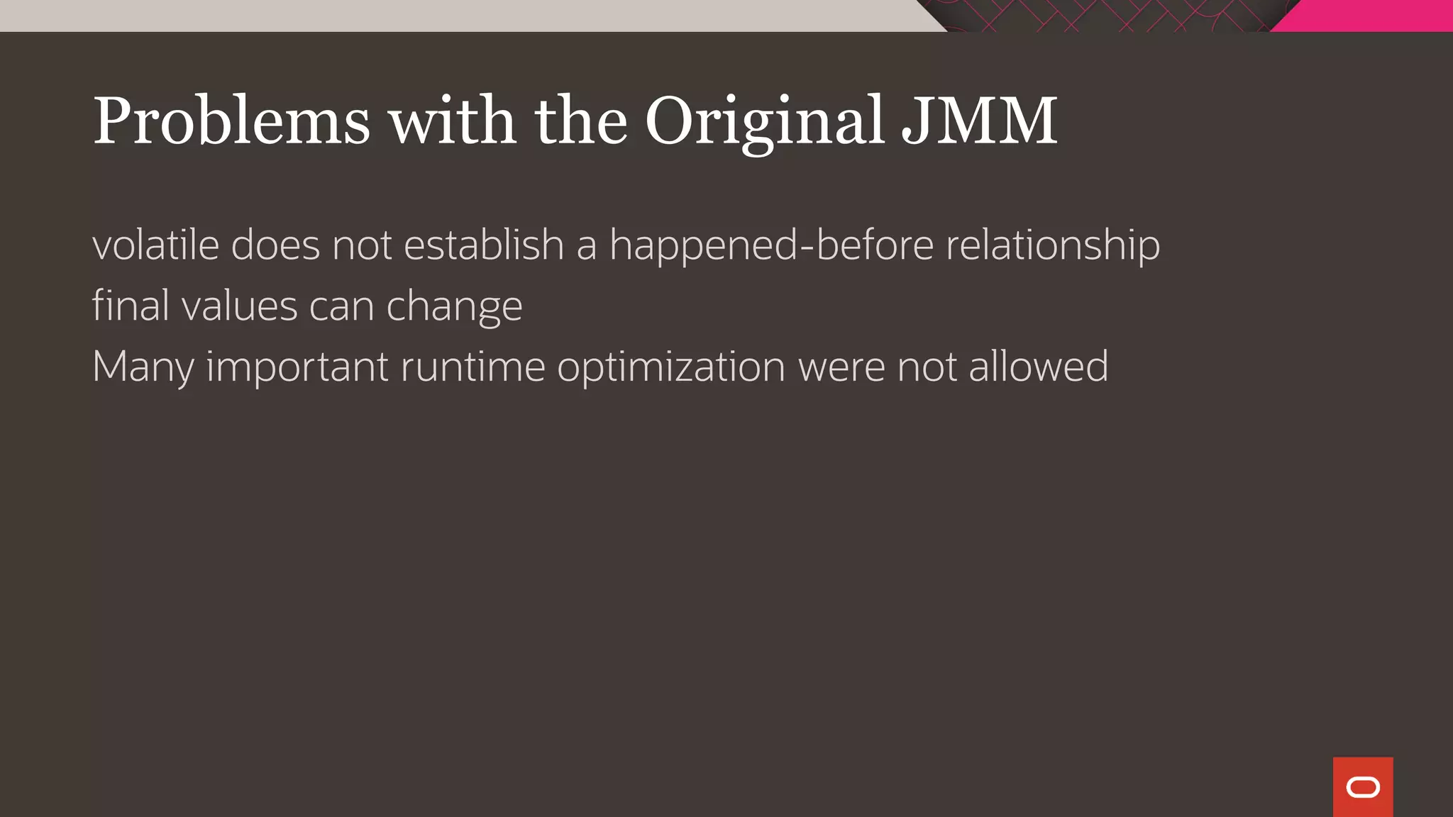 Problems with the Original JMM
volatile does not establish a happened-before relationship
final values can change
Many important runtime optimization were not allowed
 