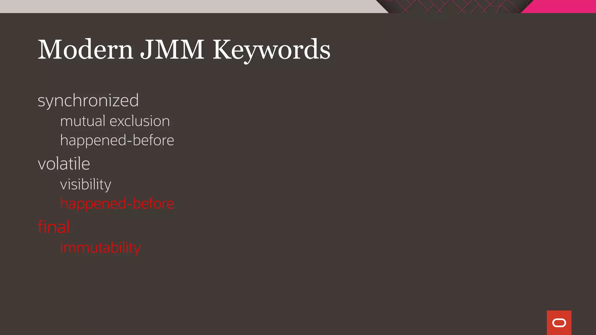 Modern JMM Keywords
synchronized
mutual exclusion
happened-before
volatile
visibility
happened-before
final
immutability
 