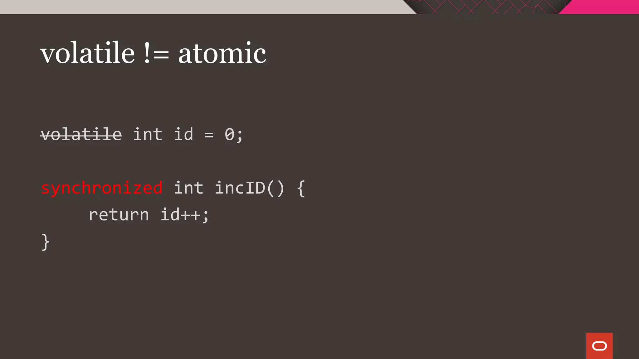 volatile != atomic
volatile int id = 0;
synchronized int incID() {
return id++;
}
 