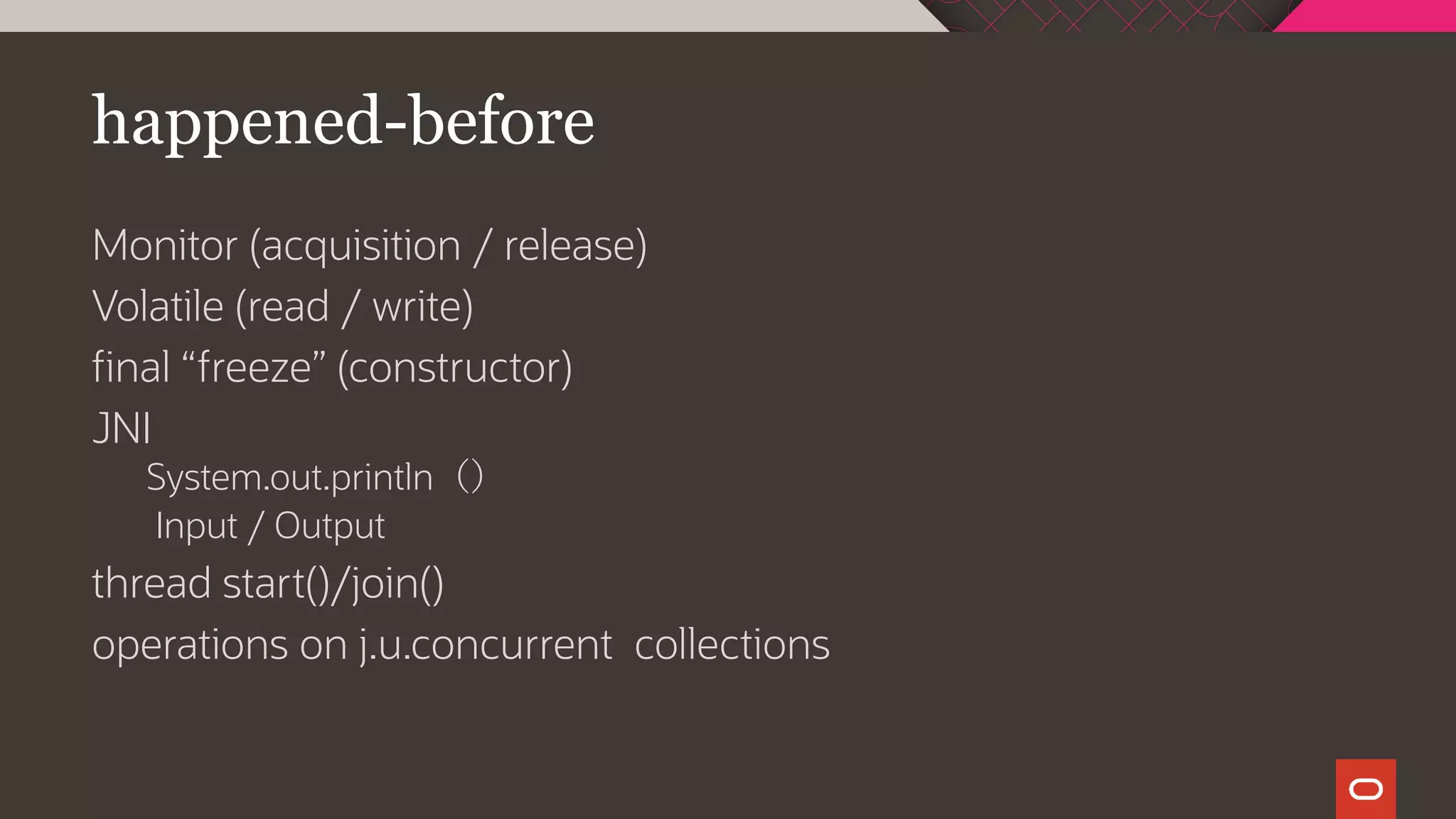 happened-before
Monitor (acquisition / release)
Volatile (read / write)
final “freeze” (constructor)
JNI
System.out.println（）
Input / Output
thread start()/join()
operations on j.u.concurrent collections
 