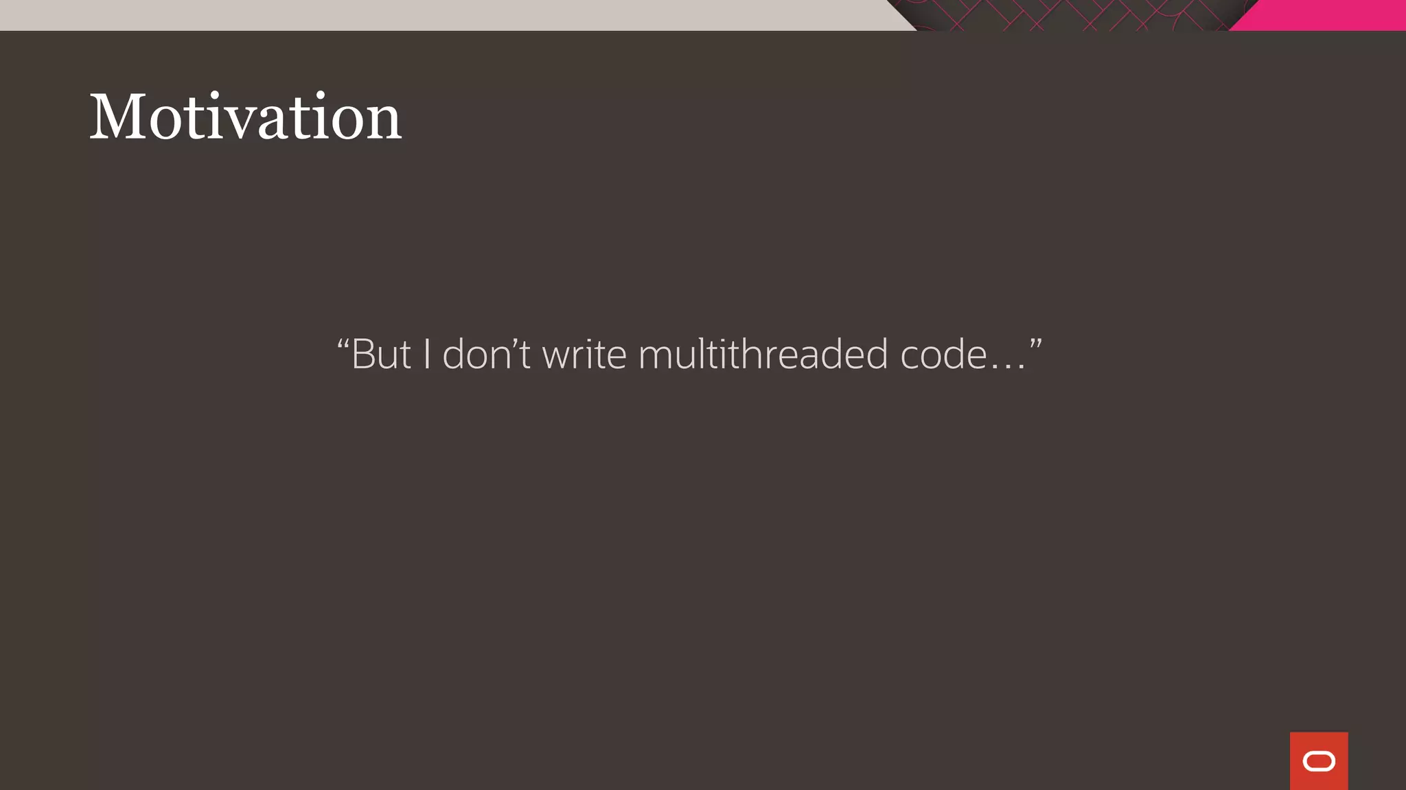 Motivation
“But I don’t write multithreaded code…”
 