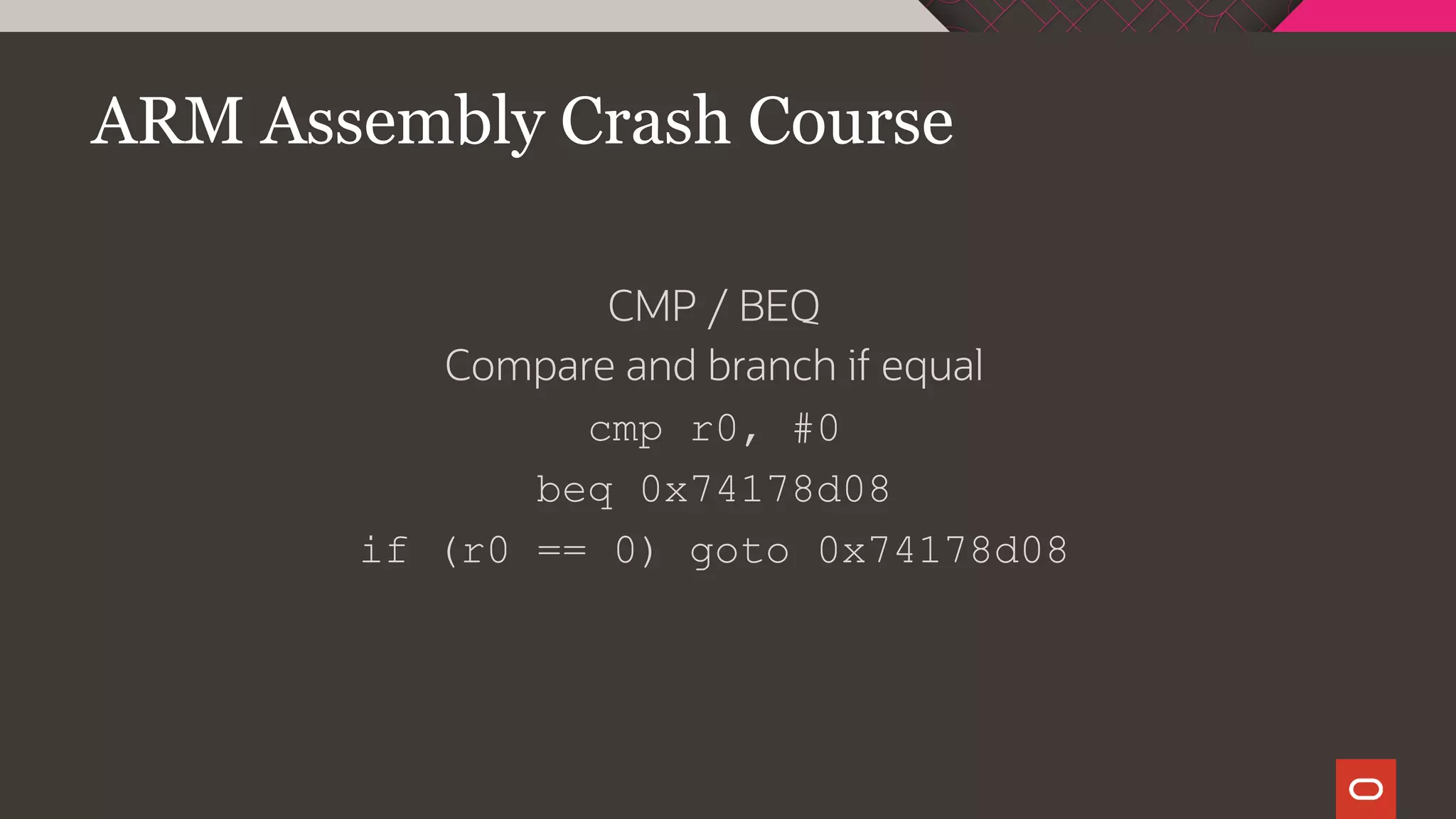 ARM Assembly Crash Course
CMP / BEQ
Compare and branch if equal
cmp r0, #0
beq 0x74178d08
if (r0 == 0) goto 0x74178d08
 