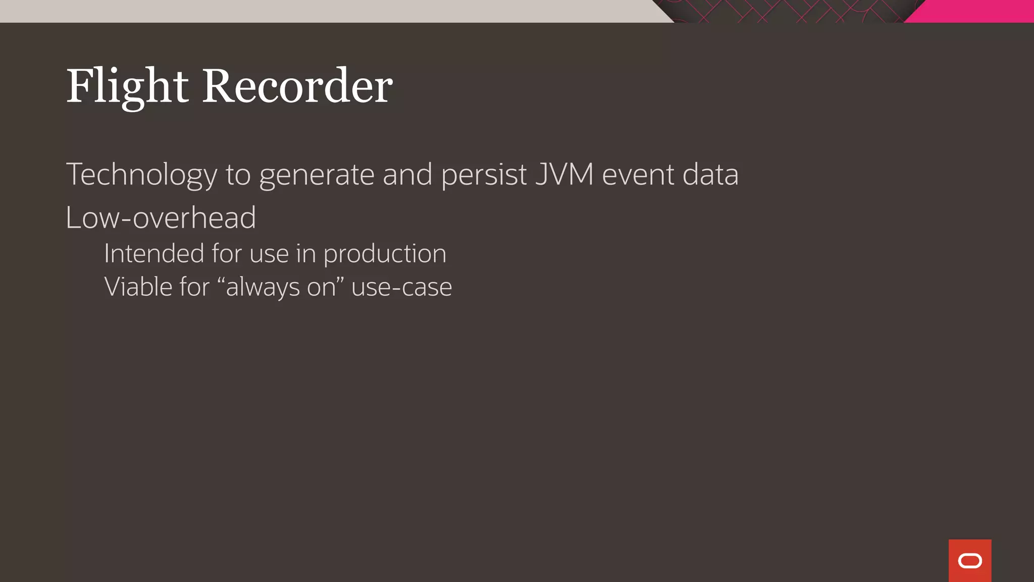 Flight Recorder
Technology to generate and persist JVM event data
Low-overhead
Intended for use in production
Viable for “always on” use-case
 