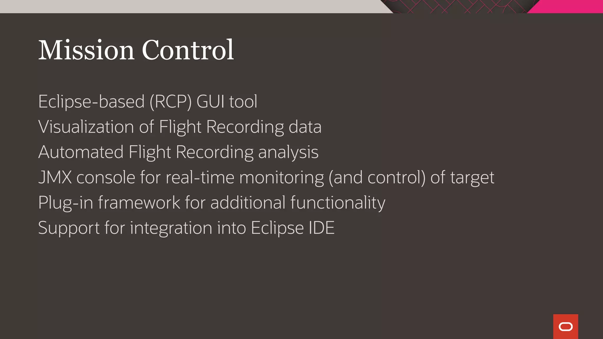 Mission Control
Eclipse-based (RCP) GUI tool
Visualization of Flight Recording data
Automated Flight Recording analysis
JMX console for real-time monitoring (and control) of target
Plug-in framework for additional functionality
Support for integration into Eclipse IDE
 