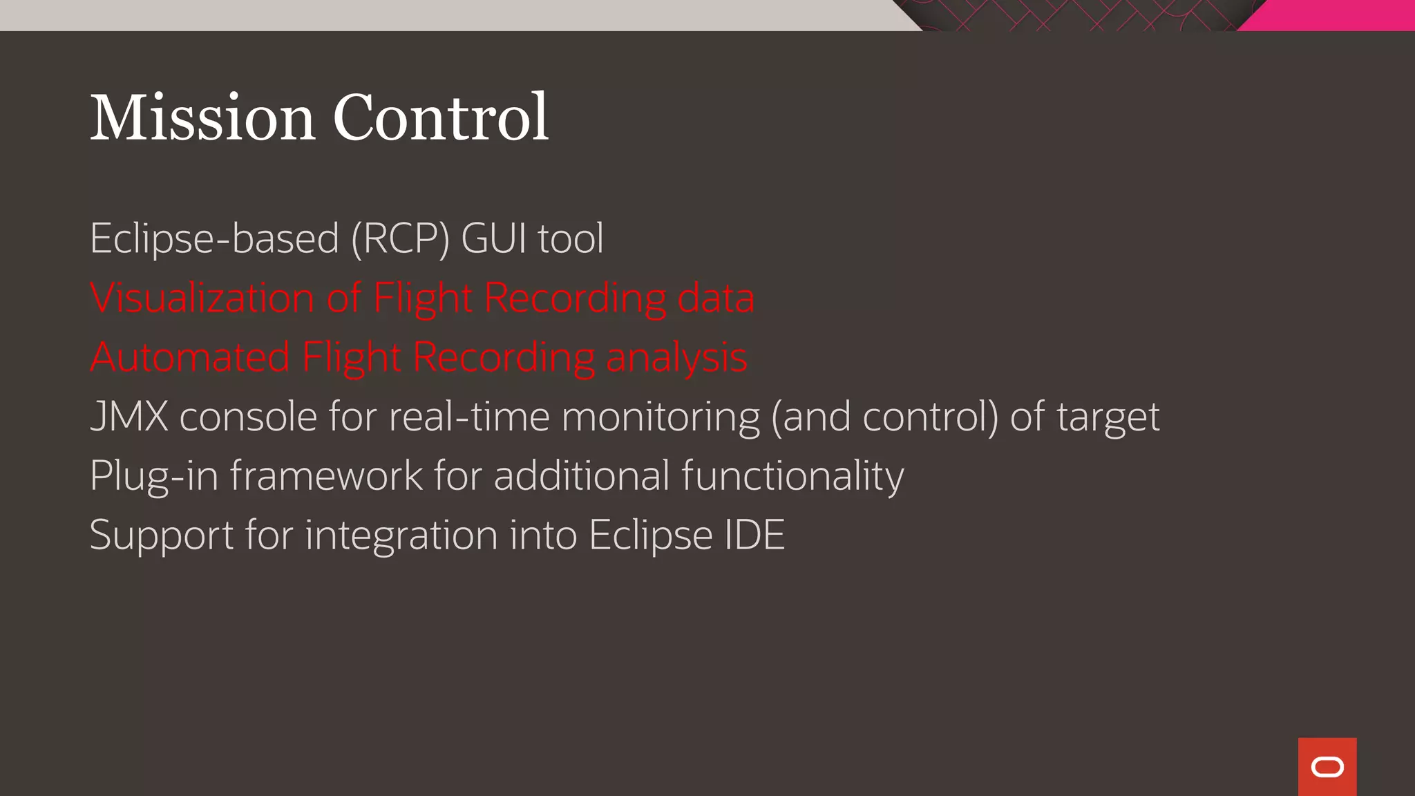 Mission Control
Eclipse-based (RCP) GUI tool
Visualization of Flight Recording data
Automated Flight Recording analysis
JMX console for real-time monitoring (and control) of target
Plug-in framework for additional functionality
Support for integration into Eclipse IDE
 