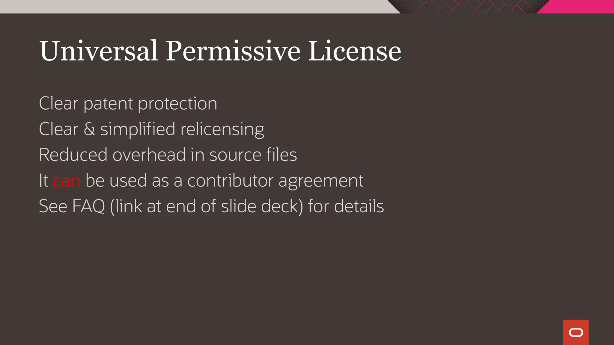 Universal Permissive License
Clear patent protection
Clear & simplified relicensing
Reduced overhead in source files
It can be used as a contributor agreement
See FAQ (link at end of slide deck) for details
 