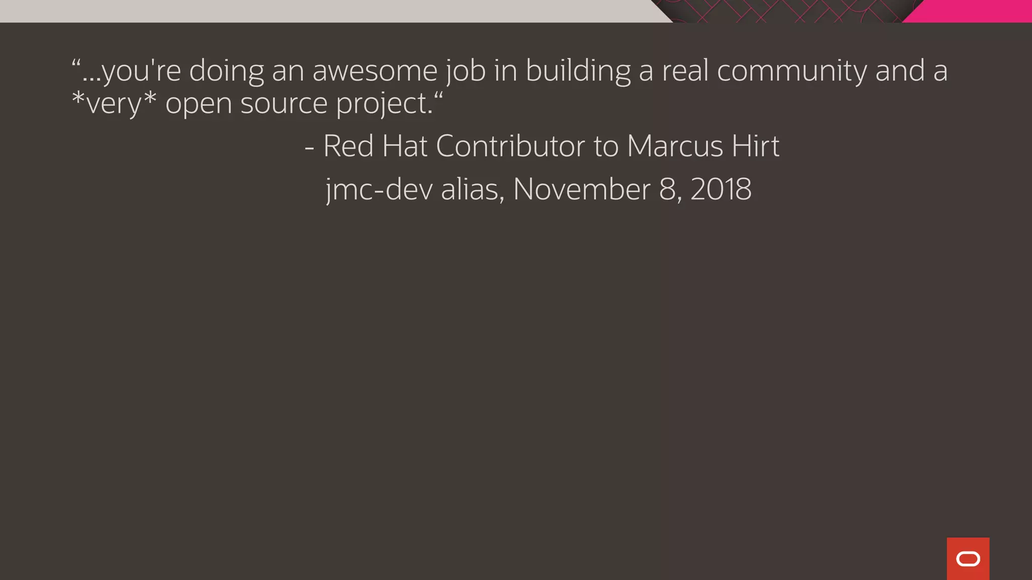 “...you're doing an awesome job in building a real community and a
*very* open source project.“
- Red Hat Contributor to Marcus Hirt
jmc-dev alias, November 8, 2018
 