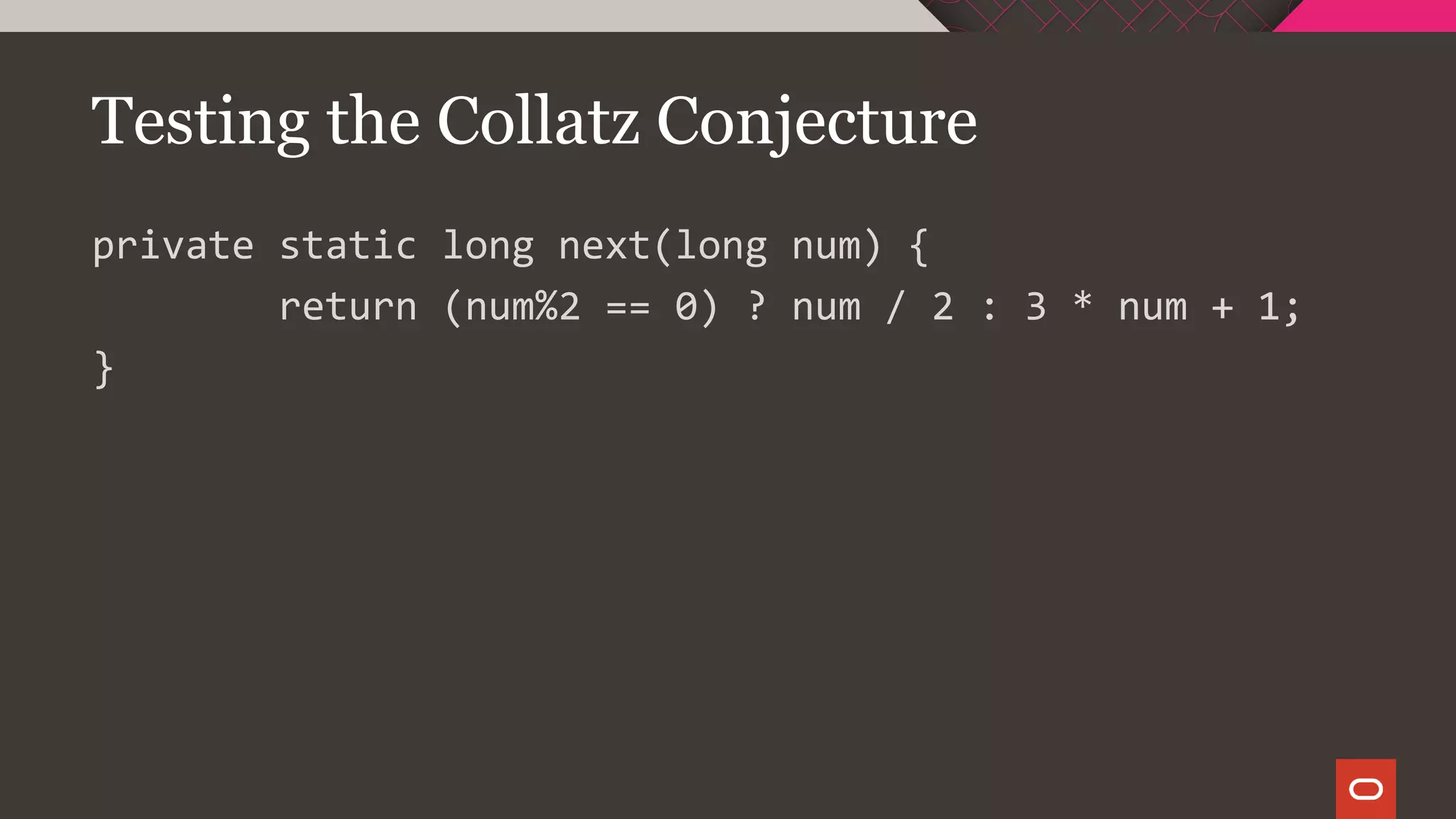 Testing the Collatz Conjecture
private static long next(long num) {
return (num%2 == 0) ? num / 2 : 3 * num + 1;
}
 