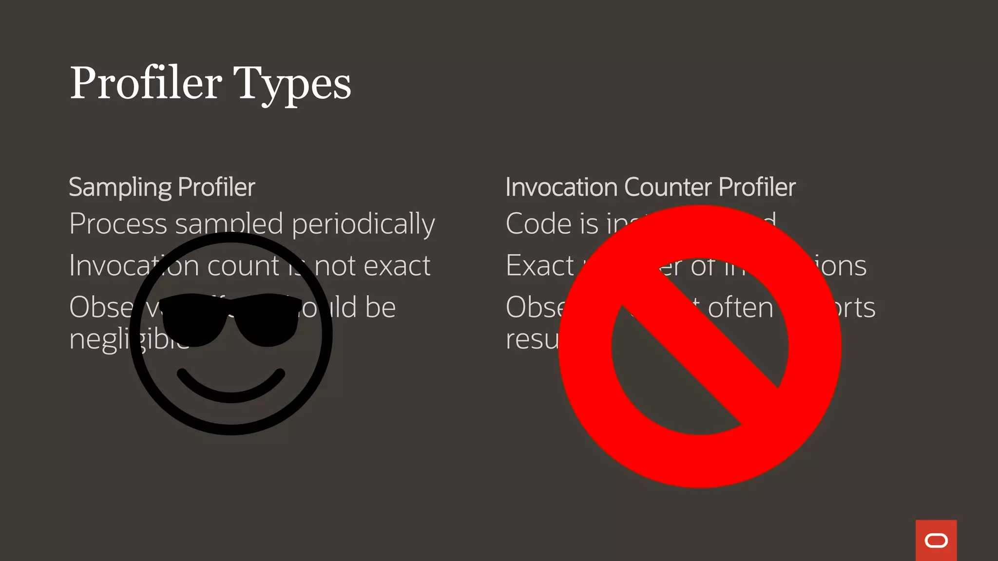 Profiler Types
Sampling Profiler
Process sampled periodically
Invocation count is not exact
Observer effect should be
negligible
Invocation Counter Profiler
Code is instrumented
Exact number of invocations
Observer effect often distorts
results
 